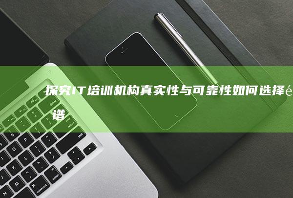 探究IT培训机构真实性与可靠性：如何选择靠谱的培训机构？